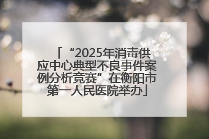“2025年消毒供应中心典型不良事件案例分析竞赛”在衡阳市第一人民医院举办