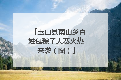 玉山县南山乡百姓包粽子大赛火热来袭（图）