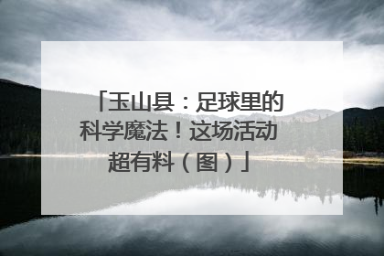 玉山县：足球里的科学魔法！这场活动超有料（图）