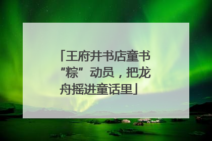 王府井书店童书“粽”动员，把龙舟摇进童话里