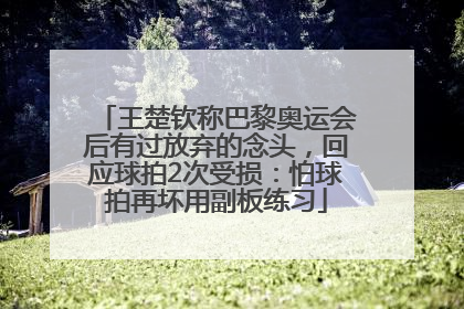 王楚钦称巴黎奥运会后有过放弃的念头，回应球拍2次受损：怕球拍再坏用副板练习