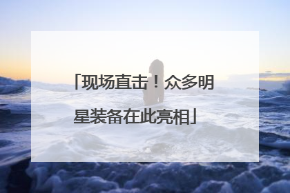 现场直击！众多明星装备在此亮相
