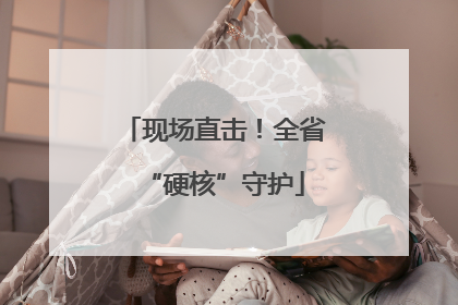 现场直击！全省“硬核”守护