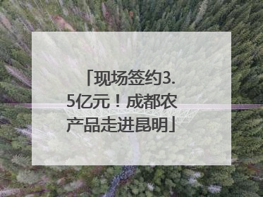 现场签约3.5亿元！成都农产品走进昆明