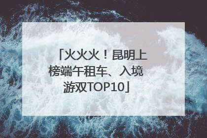 火火火！昆明上榜端午租车、入境游双TOP10