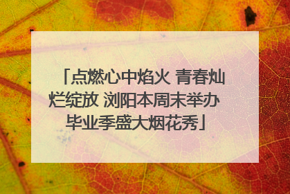 点燃心中焰火 青春灿烂绽放 浏阳本周末举办毕业季盛大烟花秀
