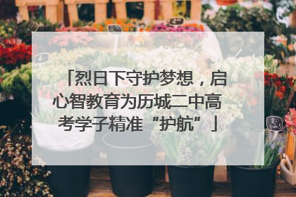 烈日下守护梦想，启心智教育为历城二中高考学子精准“护航”