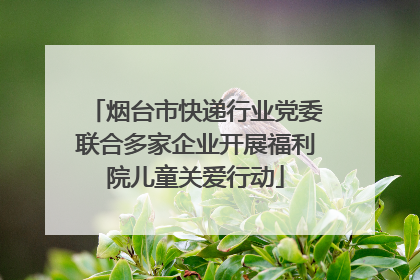 烟台市快递行业党委联合多家企业开展福利院儿童关爱行动