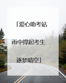 爱心助考站雨中撑起考生逐梦晴空