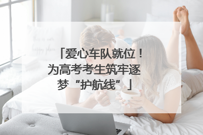 爱心车队就位！为高考考生筑牢逐梦“护航线”