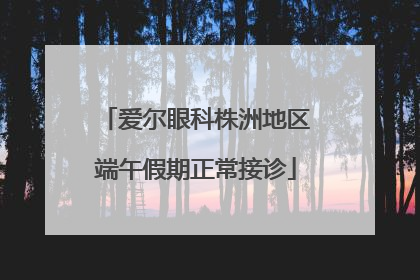 爱尔眼科株洲地区端午假期正常接诊