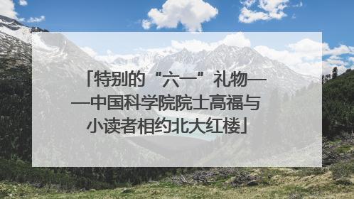 特别的“六一”礼物——中国科学院院士高福与小读者相约北大红楼