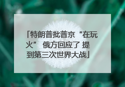 特朗普批普京“在玩火” 俄方回应了 提到第三次世界大战