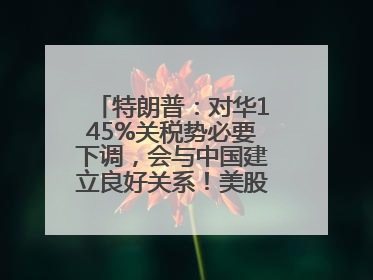 特朗普：对华145%关税势必要下调，会与中国建立良好关系！美股震荡，国际油价、金价齐涨！关税比商品还贵，美企业主很忧心……