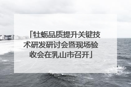 牡蛎品质提升关键技术研发研讨会暨现场验收会在乳山市召开
