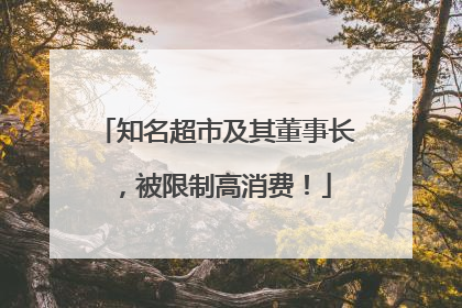 知名超市及其董事长，被限制高消费！