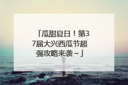 瓜甜夏日！第37届大兴西瓜节超强攻略来袭～