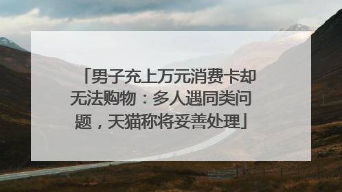 男子充上万元消费卡却无法购物：多人遇同类问题，天猫称将妥善处理