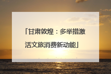 甘肃敦煌：多举措激活文旅消费新动能