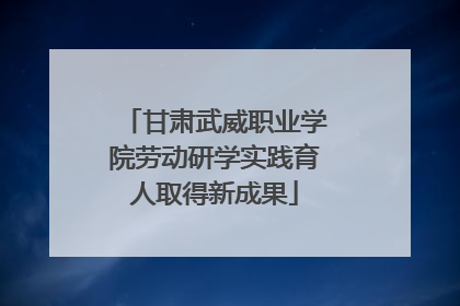 甘肃武威职业学院劳动研学实践育人取得新成果