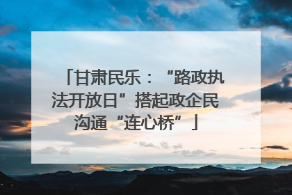 甘肃民乐：“路政执法开放日”搭起政企民沟通“连心桥”