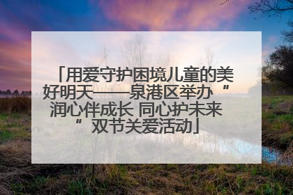 用爱守护困境儿童的美好明天——泉港区举办“润心伴成长 同心护未来”双节关爱活动