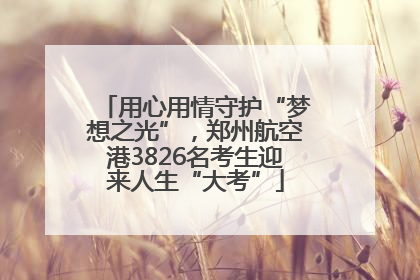 用心用情守护“梦想之光”，郑州航空港3826名考生迎来人生“大考”