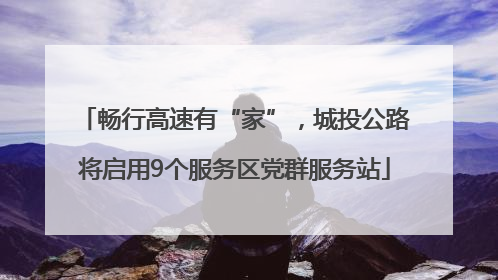 畅行高速有“家”，城投公路将启用9个服务区党群服务站