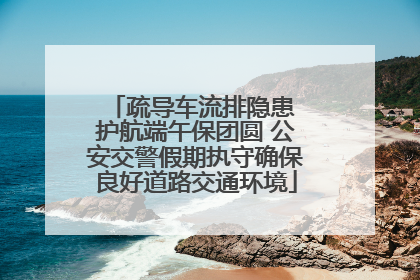 疏导车流排隐患 护航端午保团圆 公安交警假期执守确保良好道路交通环境
