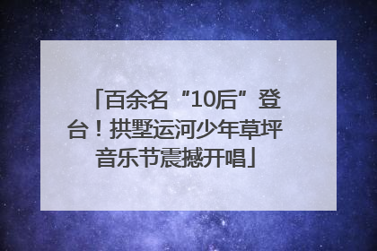 百余名“10后”登台！拱墅运河少年草坪音乐节震撼开唱