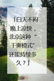 白天不闷晚上凉快，北京这种“干爽模式”还能持续多久？
