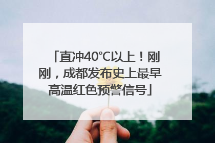 直冲40℃以上！刚刚，成都发布史上最早高温红色预警信号