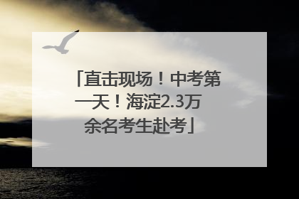 直击现场！中考第一天！海淀2.3万余名考生赴考