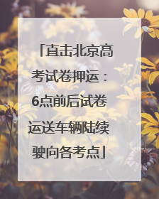 直击北京高考试卷押运：6点前后试卷运送车辆陆续驶向各考点