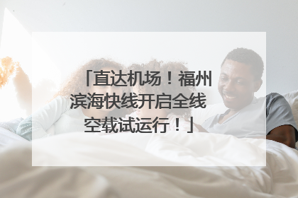 直达机场！福州滨海快线开启全线空载试运行！
