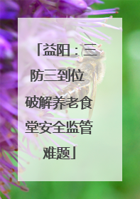 益阳：三防三到位 破解养老食堂安全监管难题