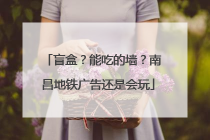 盲盒？能吃的墙？南昌地铁广告还是会玩