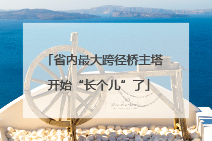 省内最大跨径桥主塔开始“长个儿”了