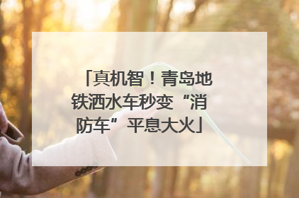 真机智！青岛地铁洒水车秒变“消防车”平息大火