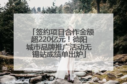 签约项目合作金额超220亿元！德阳城市品牌推广活动无锡站成绩单出炉