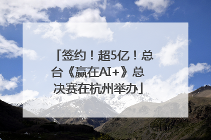 签约！超5亿！总台《赢在AI+》总决赛在杭州举办