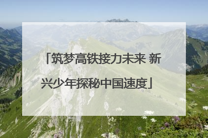 筑梦高铁接力未来 新兴少年探秘中国速度