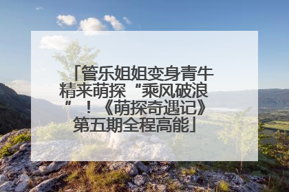 管乐姐姐变身青牛精来萌探“乘风破浪”！《萌探奇遇记》第五期全程高能