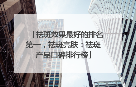 祛斑效果最好的排名第一，祛斑亮肤：祛斑产品口碑排行榜