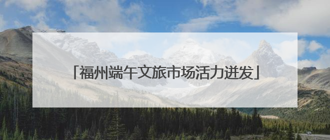 福州端午文旅市场活力迸发