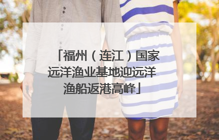 福州（连江）国家远洋渔业基地迎远洋渔船返港高峰