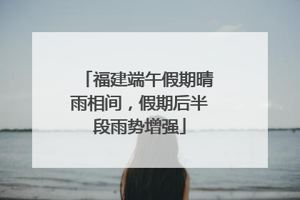 福建端午假期晴雨相间，假期后半段雨势增强