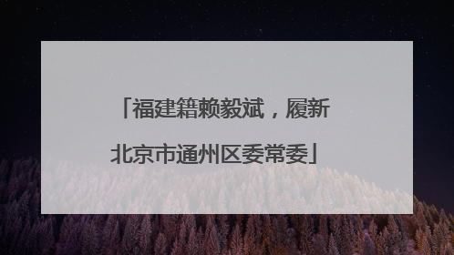 福建籍赖毅斌，履新北京市通州区委常委