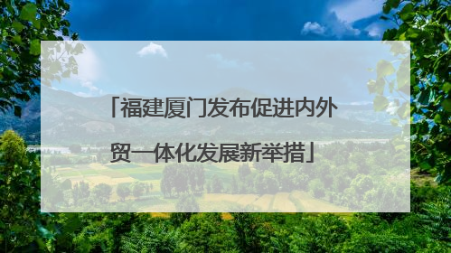 福建厦门发布促进内外贸一体化发展新举措