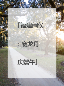 福建闽侯：赛龙舟 庆端午